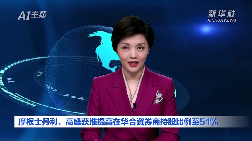 AI合成主播｜摩根士丹利、高盛获准提高在华合资券商持股比例至51%